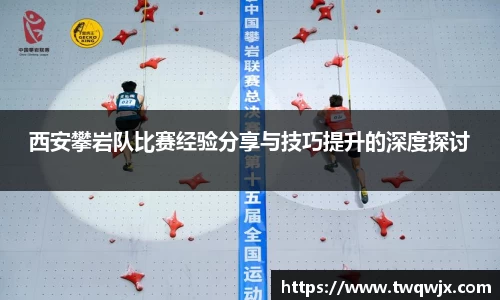 西安攀岩队比赛经验分享与技巧提升的深度探讨